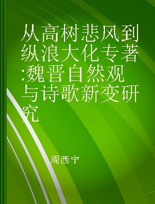 从高树悲风到纵浪大化 魏晋自然观与诗歌新变研究 poetics and the concept of nature in the Wei-Jin period