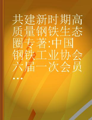 共建新时期高质量钢铁生态圈 中国钢铁工业协会六届一次会员大会纪实