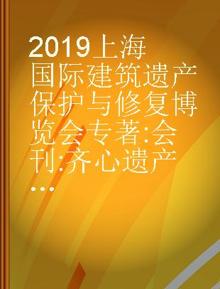 2019上海国际建筑遗产保护与修复博览会 会刊 齐心遗产保护 协力社会发展 directory