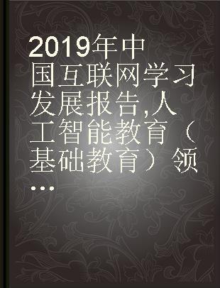 2019年中国互联网学习发展报告 人工智能教育（基础教育）领域