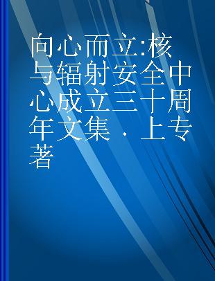 向心而立 核与辐射安全中心成立三十周年文集 上