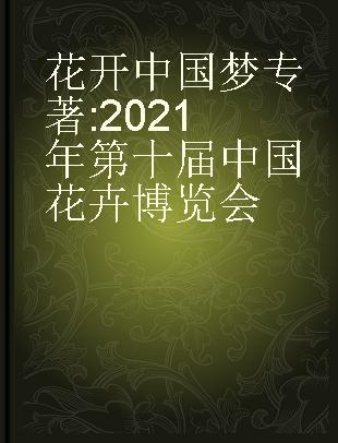 花开中国梦 2021年第十届中国花卉博览会 The 10th China flower exposition 2021