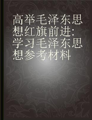 高举毛泽东思想红旗前进 学习毛泽东思想参考材料