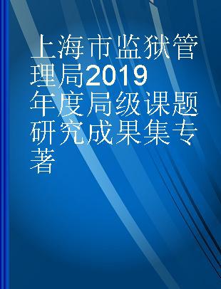 上海市监狱管理局2019年度局级课题研究成果集