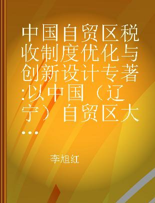 中国自贸区税收制度优化与创新设计 以中国（辽宁）自贸区大连片区为例 a case study on Dalian arer [i.e. area] of China (Liaoning) pilot free trade zone