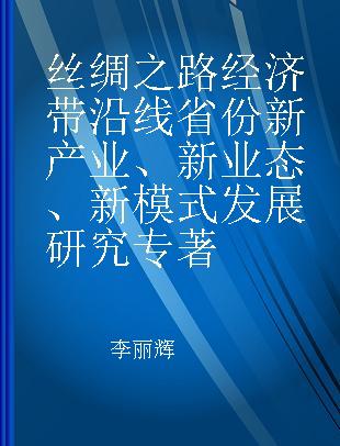 丝绸之路经济带沿线省份新产业、新业态、新模式发展研究