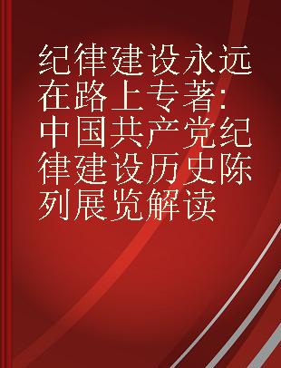 纪律建设永远在路上 中国共产党纪律建设历史陈列展览解读