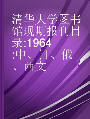 清华大学图书馆现期报刊目录 1964 中、日、俄、西文