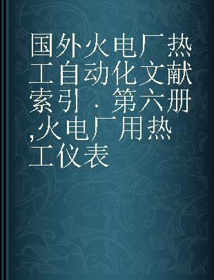 国外火电厂热工自动化文献索引 第六册 火电厂用热工仪表