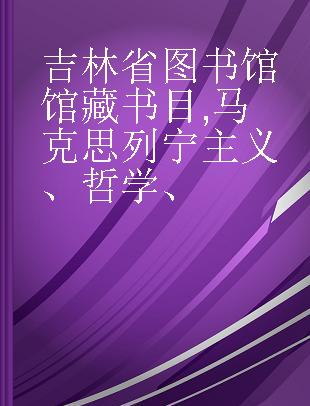 吉林省图书馆馆藏书目 马克思列宁主义、哲学、