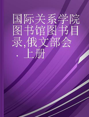 国际关系学院图书馆图书目录 俄文部会 上册