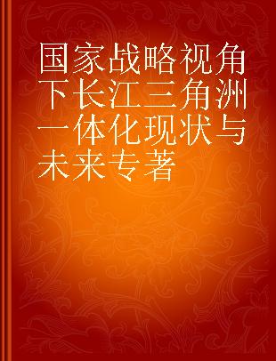 国家战略视角下长江三角洲一体化现状与未来