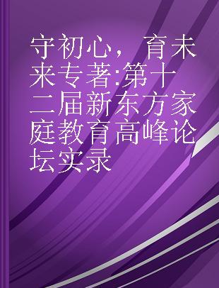 守初心，育未来 第十二届新东方家庭教育高峰论坛实录