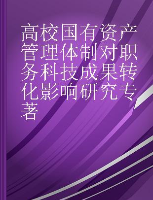 高校国有资产管理体制对职务科技成果转化影响研究