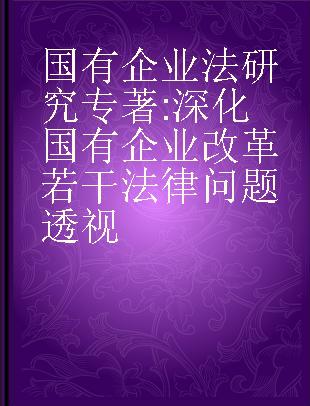 国有企业法研究 深化国有企业改革若干法律问题透视