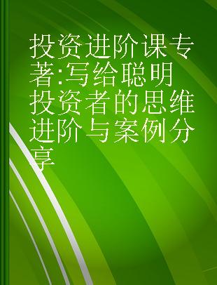 投资进阶课 写给聪明投资者的思维进阶与案例分享