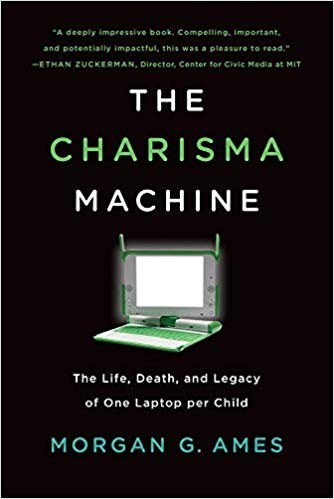 The charisma machine : the life, death, and legacy of one laptop per child /