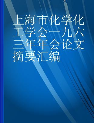 上海市化学化工学会一九六三年年会论文摘要汇编