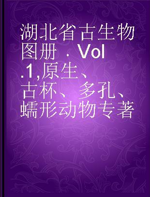 湖北省古生物图册 Vol.1 原生、古杯、多孔、蠕形动物 Vol.1 Protozoa, archaeocyatha, porifera, vermes