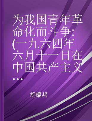 为我国青年革命化而斗争 (一九六四年六月十一日在中国共产主义青年团第九次全国代表大会上的工作报告