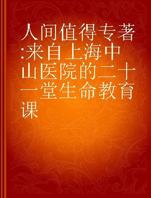 人间值得 来自上海中山医院的二十一堂生命教育课