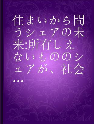 住まいから問うシェアの未来 所有しえないもののシェアが、社会を変える