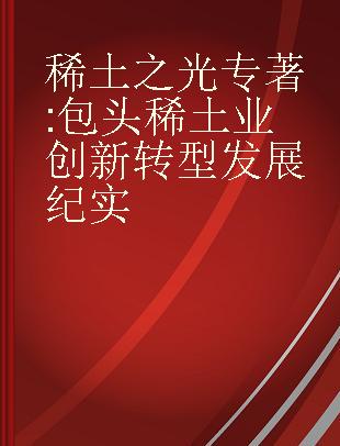 稀土之光 包头稀土业创新转型发展纪实