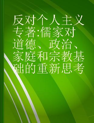 反对个人主义 儒家对道德、政治、家庭和宗教基础的重新思考 a Confucian rethinking of the foundations of morality, politics, family, and religion