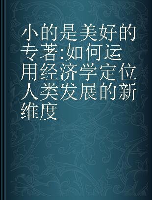 小的是美好的 如何运用经济学定位人类发展的新维度 a study of economics as if people mattered