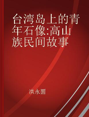 台湾岛上的青年石像 高山族民间故事