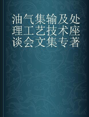 油气集输及处理工艺技术座谈会文集