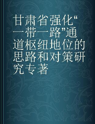 甘肃省强化“一带一路”通道枢纽地位的思路和对策研究