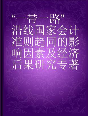 “一带一路”沿线国家会计准则趋同的影响因素及经济后果研究