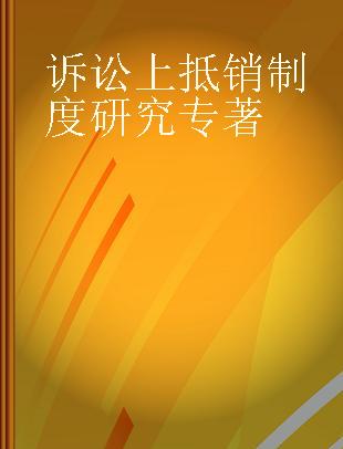 诉讼上抵销制度研究 《民法典》与《民事诉讼法》交织背景下抵销制度的法理、立法和司法实践