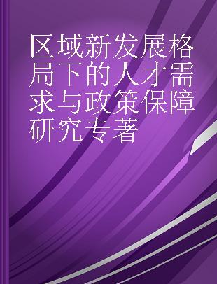 区域新发展格局下的人才需求与政策保障研究