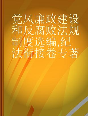 党风廉政建设和反腐败法规制度选编 纪法衔接卷