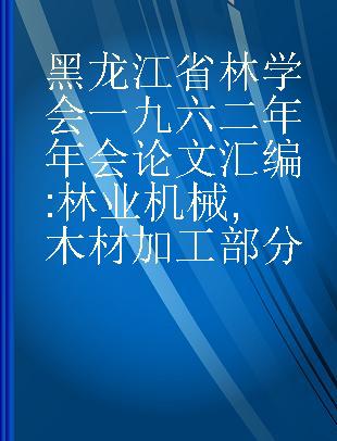 黑龙江省林学会一九六二年年会论文汇编 林业机械,木材加工部分