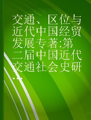 交通、区位与近代中国经贸发展 第二届中国近代交通社会史研讨会论文集