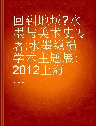 回到地域•水墨与美术史 水墨纵横学术主题展 2012上海新水墨艺术大展 crisscrossed Ink Painting-2012 Shanghai New Ink-Painting Art Exhibition