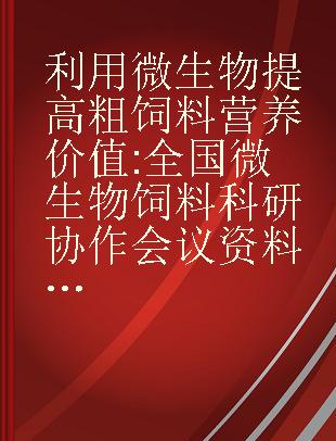 利用微生物提高粗饲料营养价值 全国微生物饲料科研协作会议资料选编