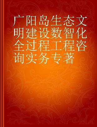 广阳岛生态文明建设数智化全过程工程咨询实务