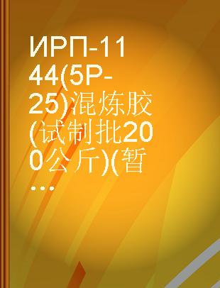 ИРП-1144(5P-25)混炼胶(试制批200公斤)(暂行技术条件)ВТУНИИРПИРП-11/60