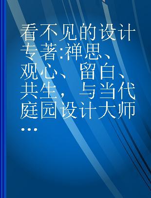 看不见的设计 禅思、观心、留白、共生，与当代庭园设计大师的65则对话