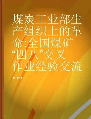 煤炭工业部生产组织上的革命 全国煤矿“四八”交叉作业经验交流阳泉现场会议资料汇编