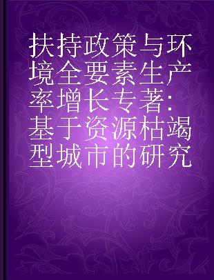 扶持政策与环境全要素生产率增长 基于资源枯竭型城市的研究 evidence from resource exhausted cities