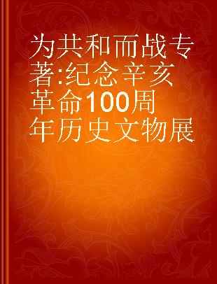 为共和而战 纪念辛亥革命100周年历史文物展 exhibition of historical relics in memory of the centennial anniversary of the revolution of 1911