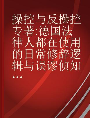 操控与反操控 德国法律人都在使用的日常修辞逻辑与误谬侦知法 Manipuliere, bevor du manipuliert wirst!