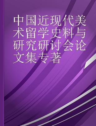 中国近现代美术留学史料与研究研讨会论文集