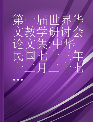 第一届世界华文教学研讨会论文集 中华民国七十三年十二月二十七日至三十一日