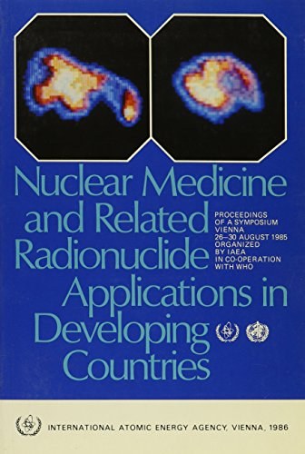 Nuclear medicine and related radionuclide applications in developing countries proceedings of an International Symposium on Nuclear Medicine and Related Medical Applications of Nuclear Techniques in Developing Countries, organized by the International Atomic Energy Agency in co-operation with the World Health Organization and held in Vienna, 26-30 August 1985.